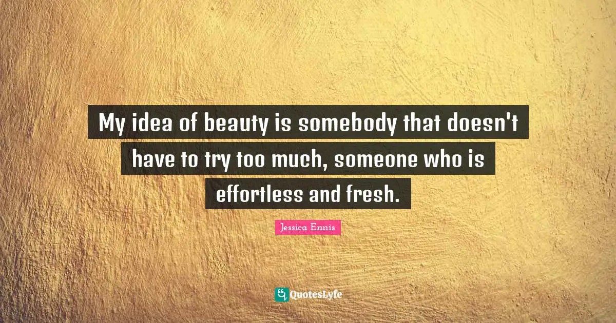 My idea of beauty is somebody that doesn't have to try too much, someone who is effortless and fresh.