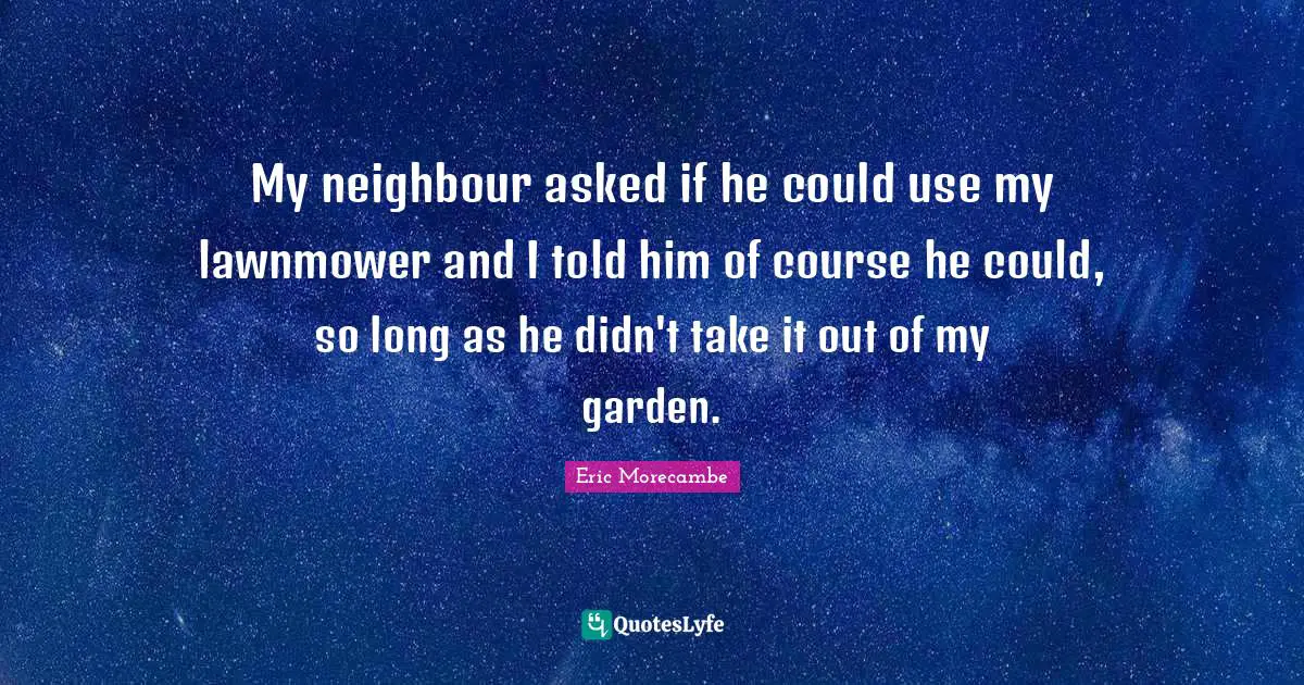 Garden Quotes: "My neighbour asked if he could use my lawnmower and I told him of course he could, so long as he didn't take it out of my garden."
