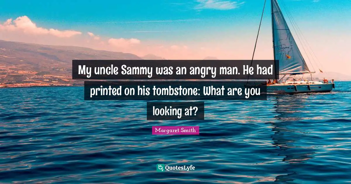 My uncle Sammy was an angry man. He had printed on his tombstone: What are you looking at?