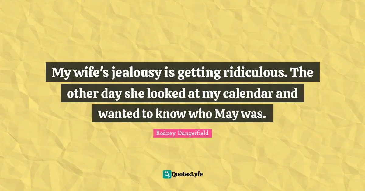 My wife's jealousy is getting ridiculous. The other day she looked at my calendar and wanted to know who May was.