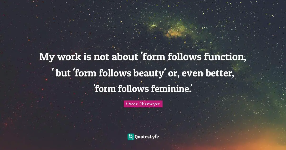 My work is not about 'form follows function, ' but 'form follows beauty' or, even better, 'form follows feminine.'
