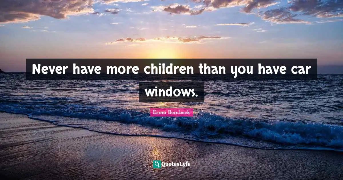 Erma Bombeck Quotes: "Never have more children than you have car windows."