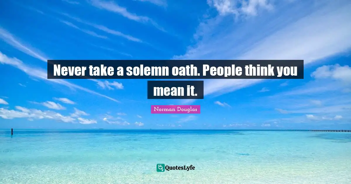 Norman Douglas Quotes: "Never take a solemn oath. People think you mean it."