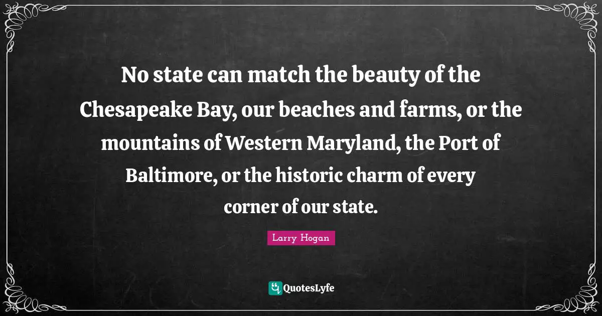 No state can match the beauty of the Chesapeake Bay, our beaches and farms, or the mountains of Western Maryland, the Port of Baltimore, or the historic charm of every corner of our state.