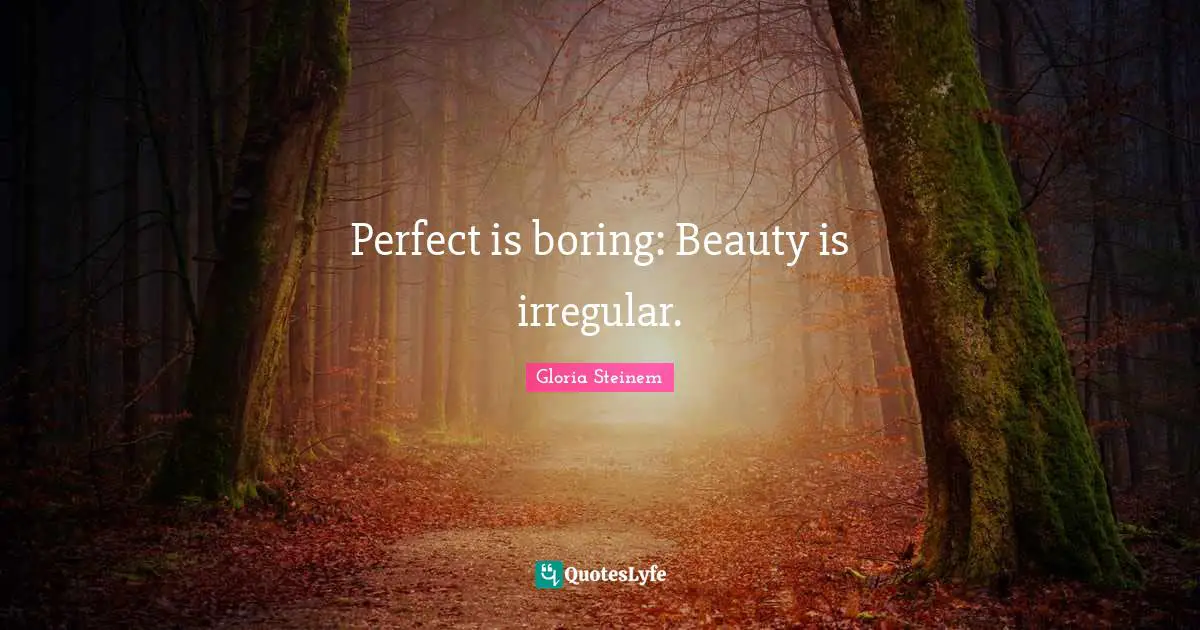 Perfect is boring: Beauty is irregular.