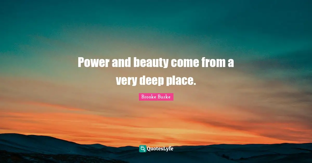 Power and beauty come from a very deep place.