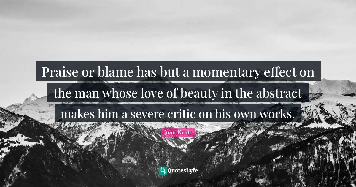 John Keats Quotes: "Praise or blame has but a momentary effect on the man whose love of beauty in the abstract makes him a severe critic on his own works."