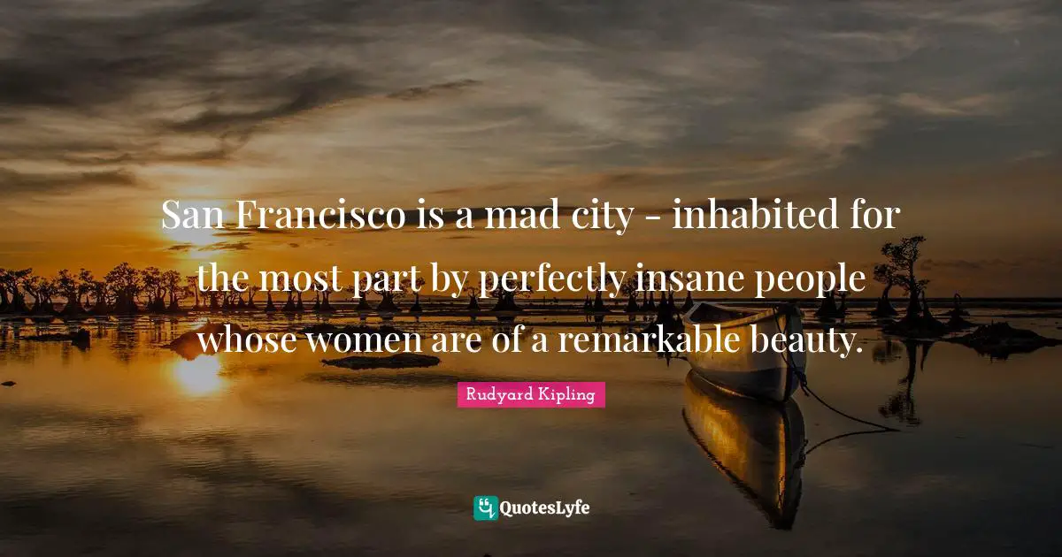 Rudyard Kipling Quotes: San Francisco is a mad city - inhabited for the most part by perfectly insane people whose women are of a remarkable beauty.