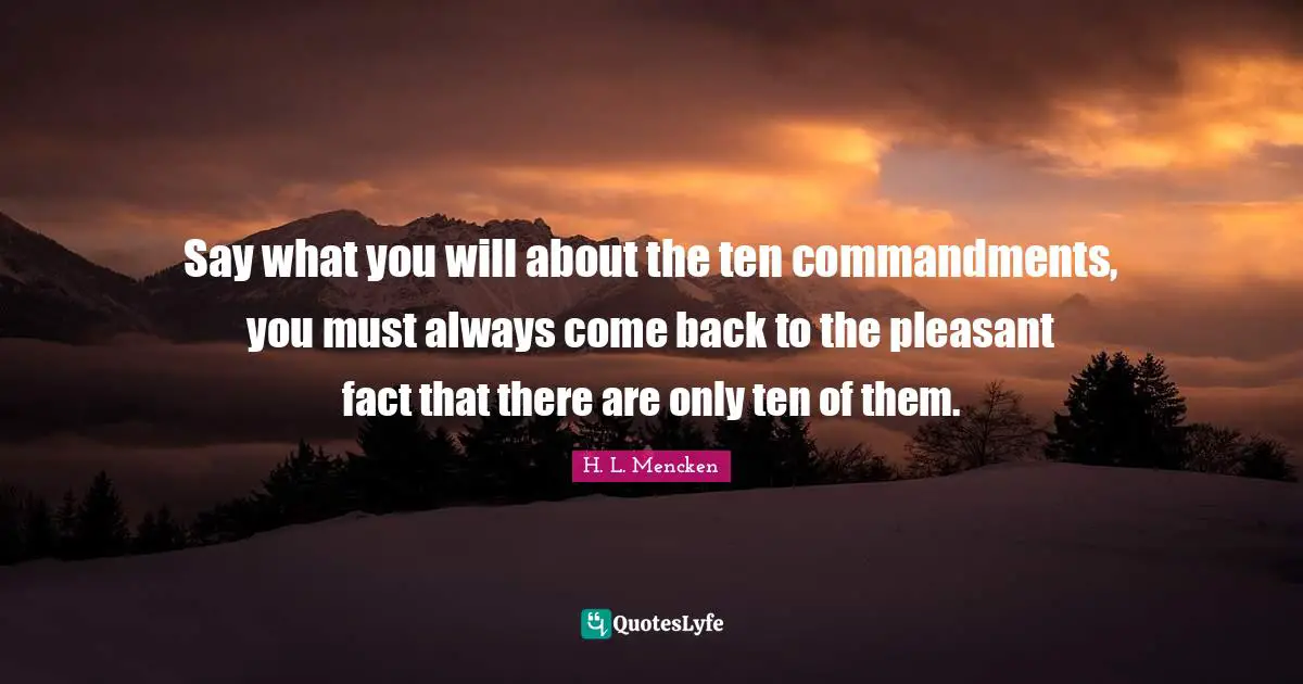 H. L. Mencken Quotes: Say what you will about the ten commandments, you must always come back to the pleasant fact that there are only ten of them.