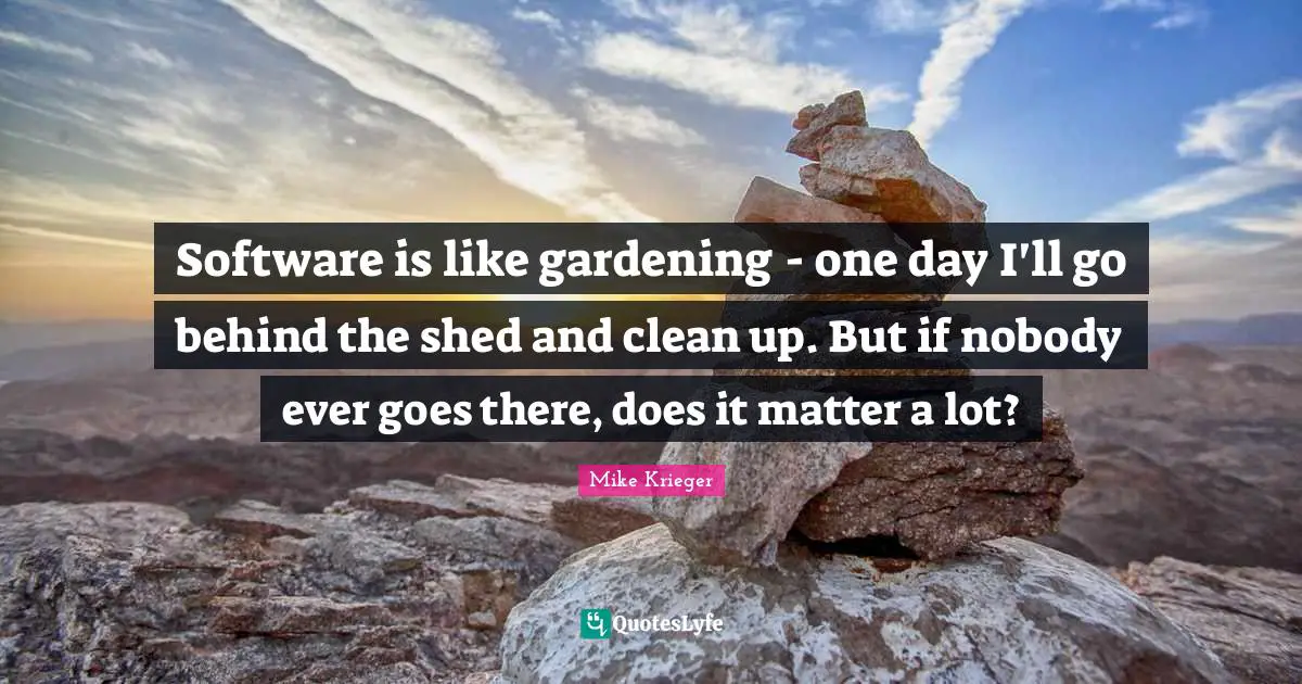 Software is like gardening - one day I'll go behind the shed and clean up. But if nobody ever goes there, does it matter a lot?
