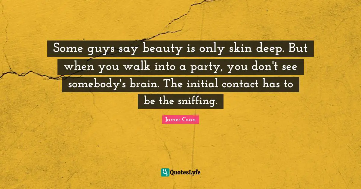 James Caan Quotes: "Some guys say beauty is only skin deep. But when you walk into a party, you don't see somebody's brain. The initial contact has to be the sniffing."