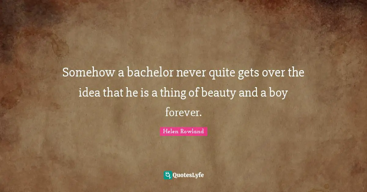 Somehow a bachelor never quite gets over the idea that he is a thing of beauty and a boy forever.
