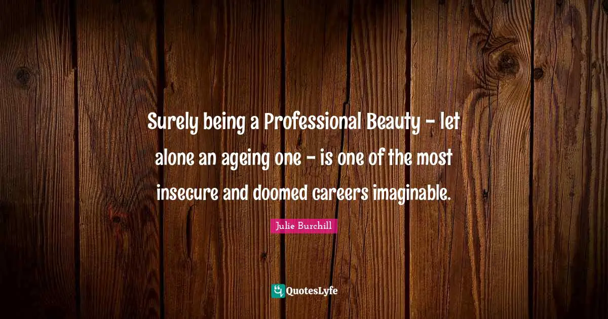 Surely being a Professional Beauty - let alone an ageing one - is one of the most insecure and doomed careers imaginable.