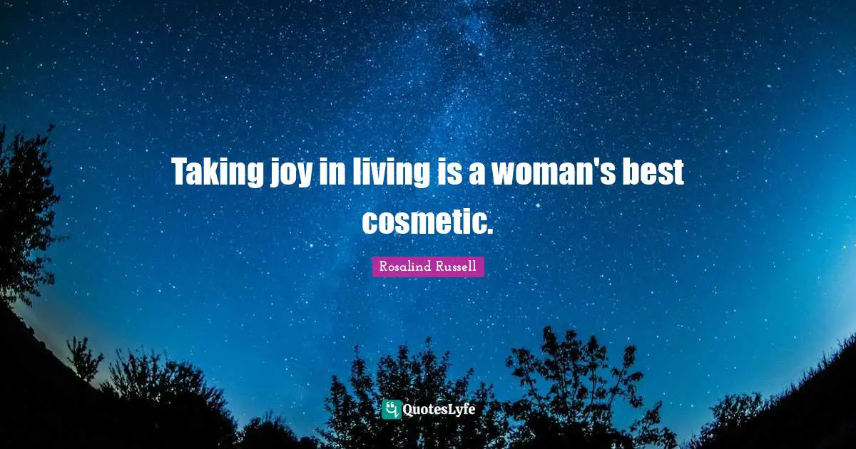 Taking joy in living is a woman's best cosmetic.