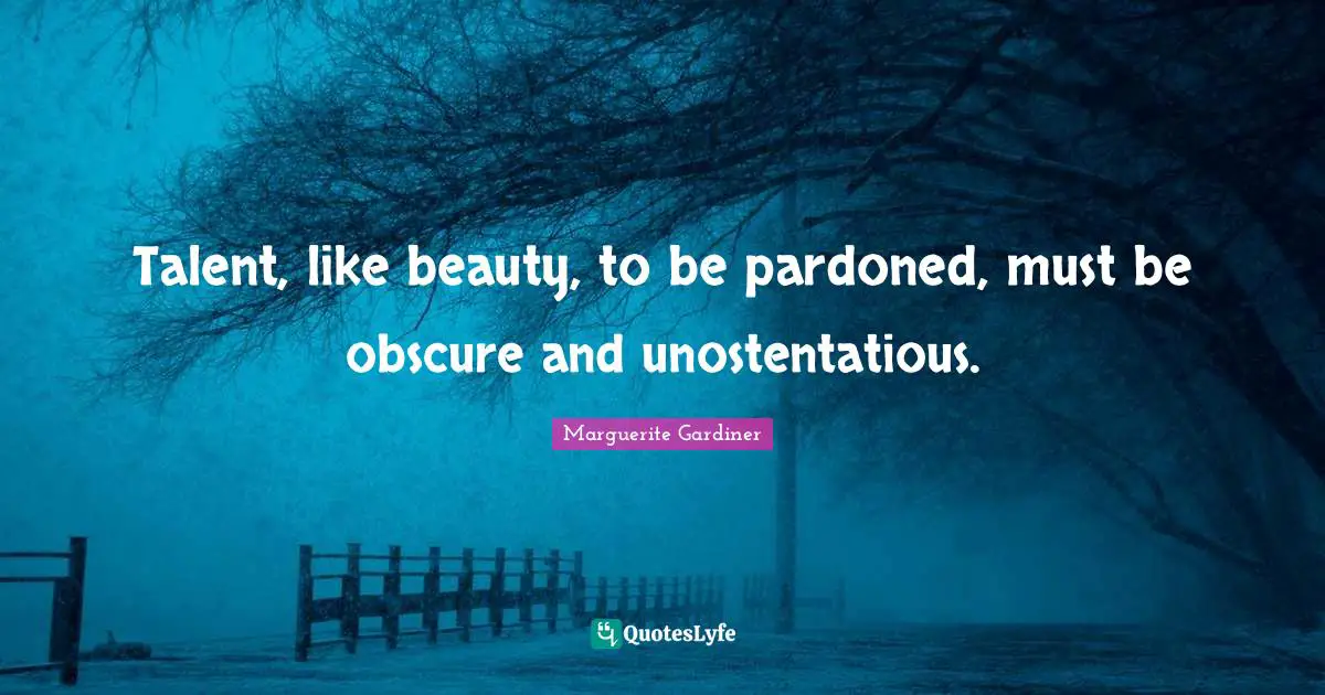 Talent, like beauty, to be pardoned, must be obscure and unostentatious.
