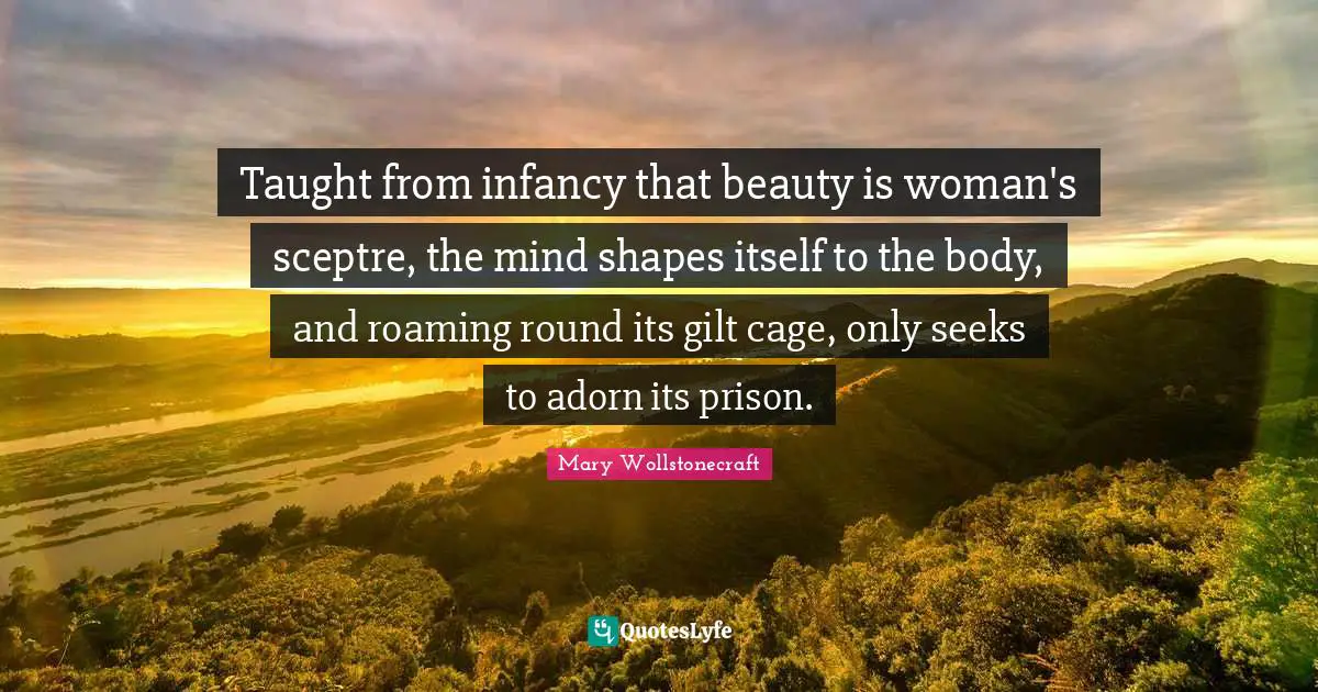 Prison Quotes: "Taught from infancy that beauty is woman's sceptre, the mind shapes itself to the body, and roaming round its gilt cage, only seeks to adorn its prison."