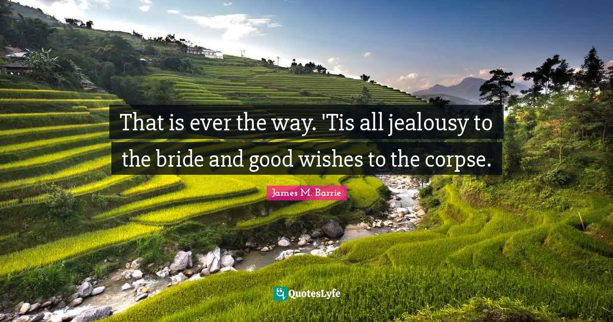 That is ever the way. 'Tis all jealousy to the bride and good wishes to the corpse.