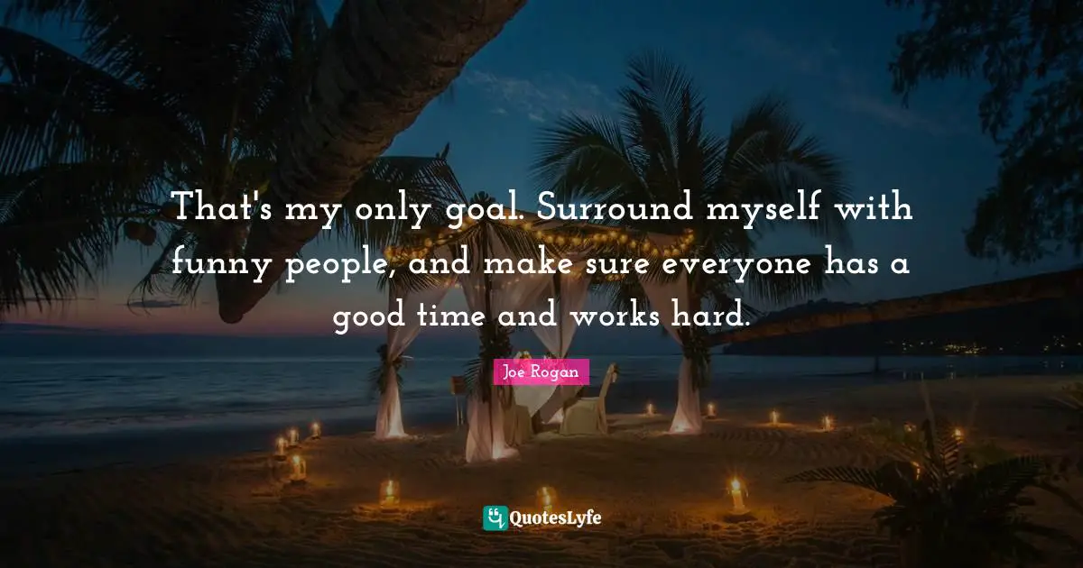 Joe Rogan Quotes: "That's my only goal. Surround myself with funny people, and make sure everyone has a good time and works hard."