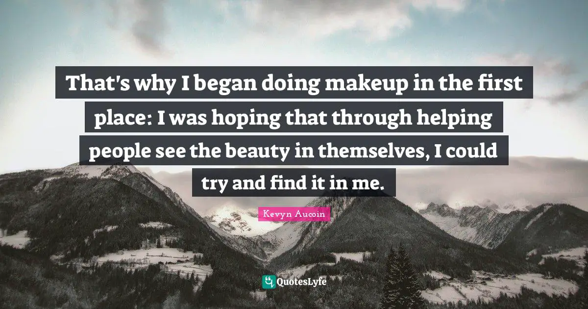 That's why I began doing makeup in the first place: I was hoping that through helping people see the beauty in themselves, I could try and find it in me.