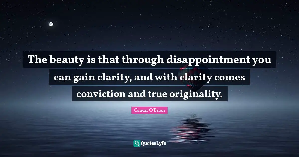 The beauty is that through disappointment you can gain clarity, and with clarity comes conviction and true originality.