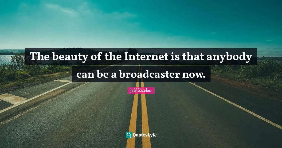 The beauty of the Internet is that anybody can be a broadcaster now.