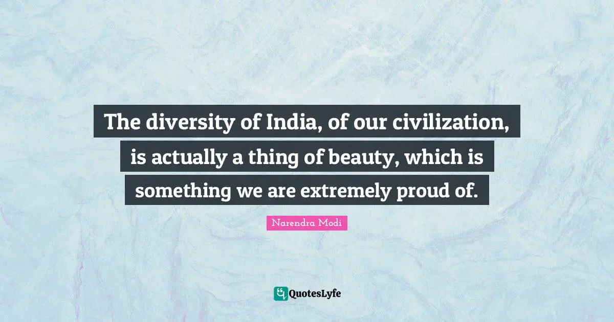The diversity of India, of our civilization, is actually a thing of beauty, which is something we are extremely proud of.
