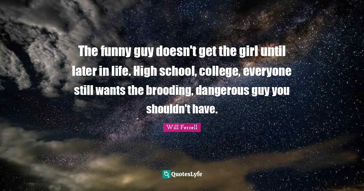The funny guy doesn't get the girl until later in life. High school, college, everyone still wants the brooding, dangerous guy you shouldn't have.