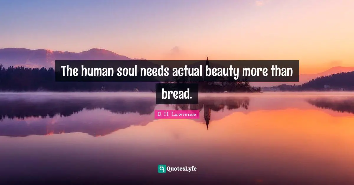The human soul needs actual beauty more than bread.