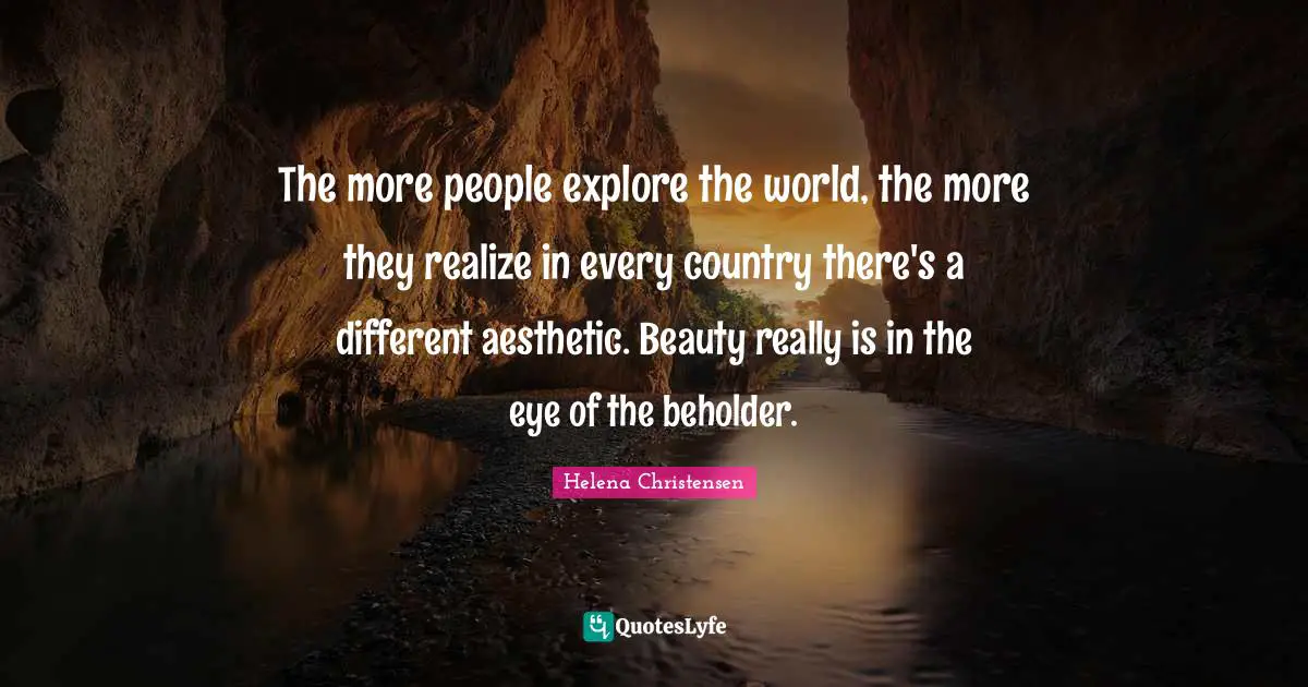 The more people explore the world, the more they realize in every country there's a different aesthetic. Beauty really is in the eye of the beholder.