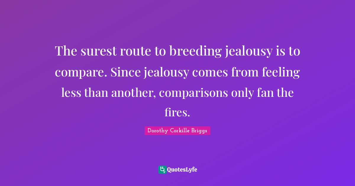The surest route to breeding jealousy is to compare. Since jealousy comes from feeling less than another, comparisons only fan the fires.