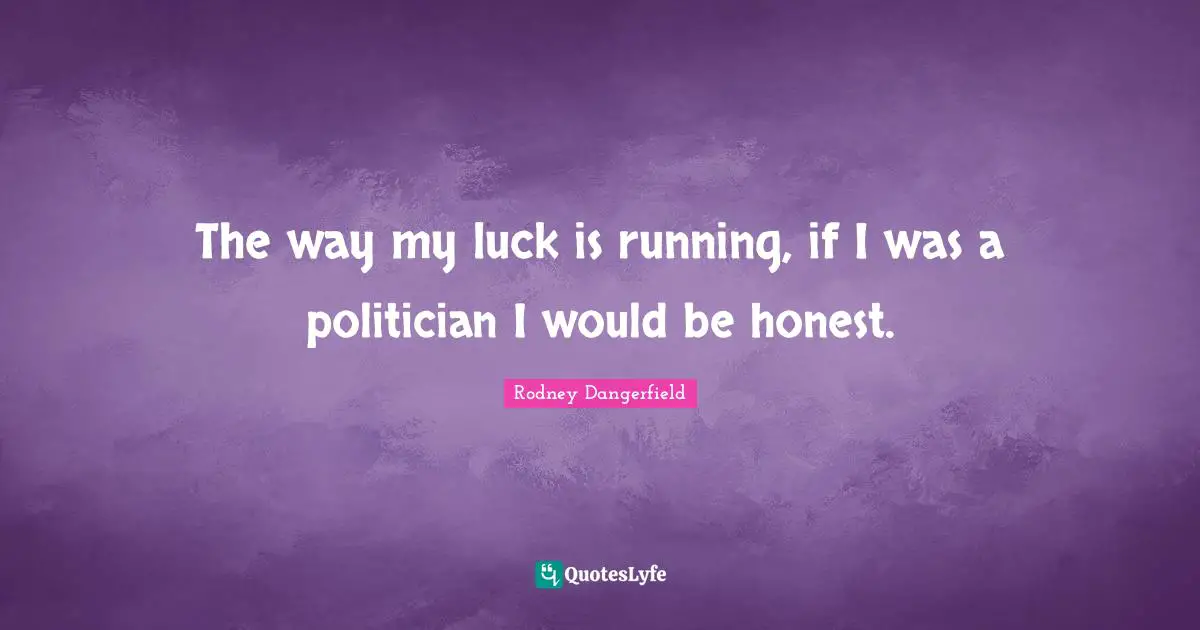 The way my luck is running, if I was a politician I would be honest.
