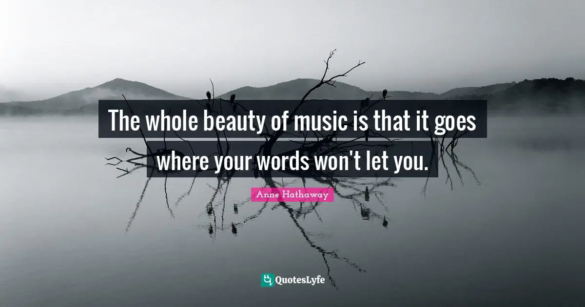 The whole beauty of music is that it goes where your words won't let you.