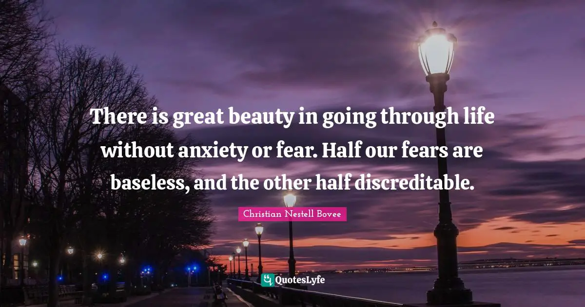 Christian Nestell Bovee Quotes: "There is great beauty in going through life without anxiety or fear. Half our fears are baseless, and the other half discreditable."