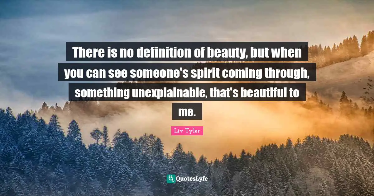 There is no definition of beauty, but when you can see someone's spirit coming through, something unexplainable, that's beautiful to me.