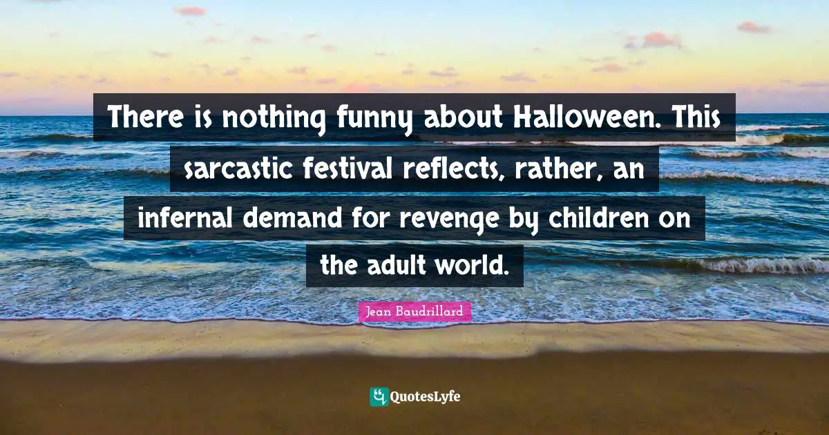 Jean Baudrillard Quotes: "There is nothing funny about Halloween. This sarcastic festival reflects, rather, an infernal demand for revenge by children on the adult world."