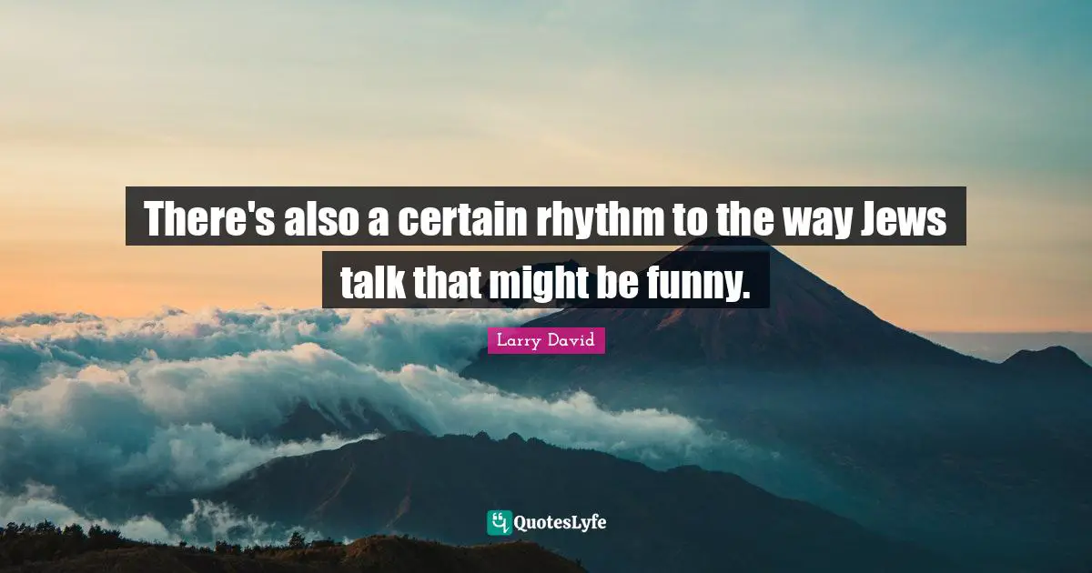 There's also a certain rhythm to the way Jews talk that might be funny.
