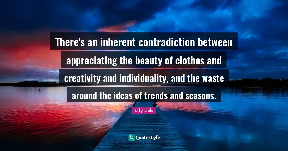 There's an inherent contradiction between appreciating the beauty of clothes and creativity and individuality, and the waste around the ideas of trends and seasons.
