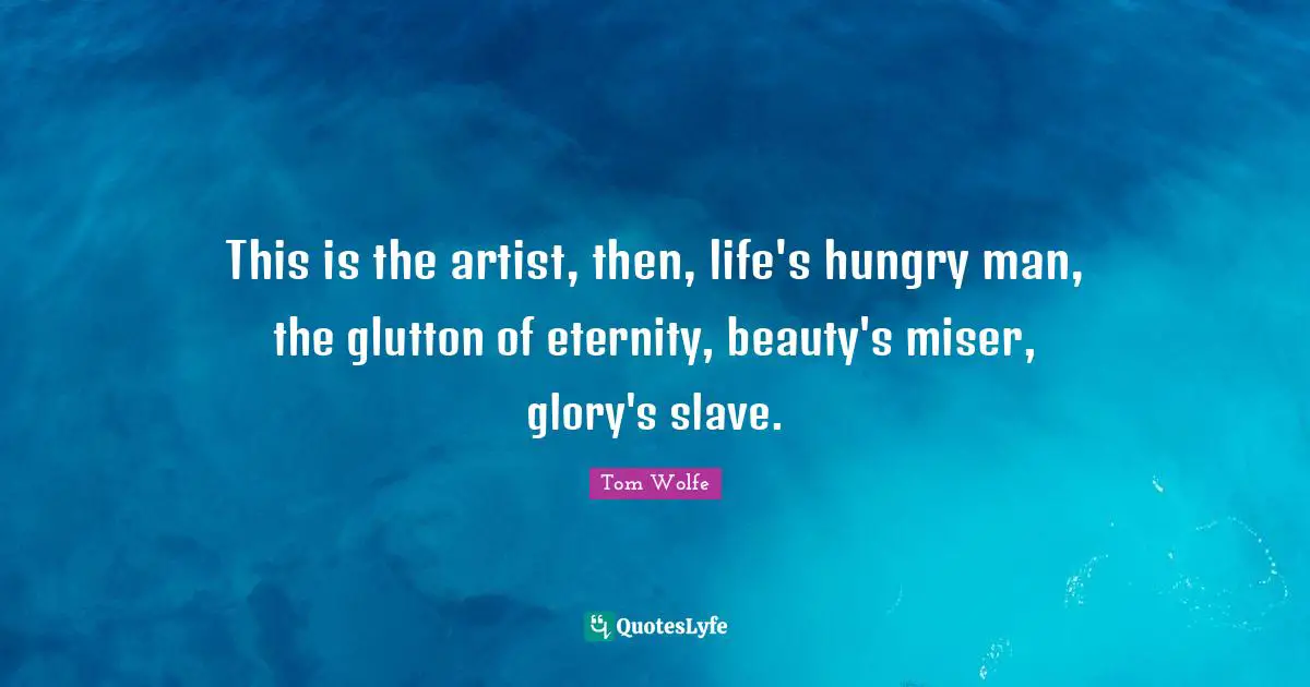 This is the artist, then, life's hungry man, the glutton of eternity, beauty's miser, glory's slave.