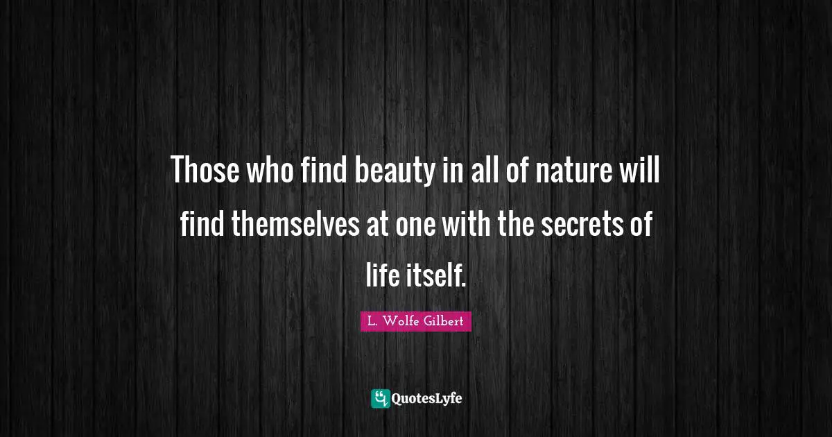 Those who find beauty in all of nature will find themselves at one with the secrets of life itself.