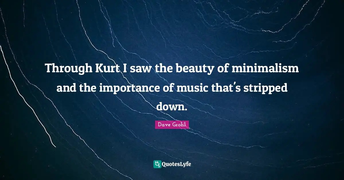 Through Kurt I saw the beauty of minimalism and the importance of music that's stripped down.