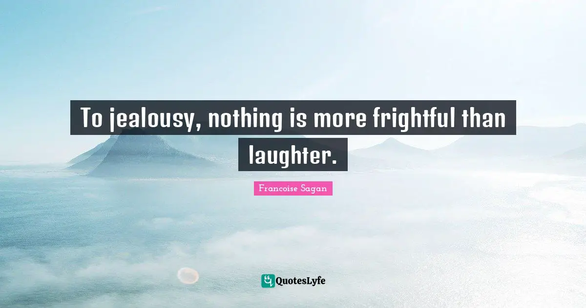 To jealousy, nothing is more frightful than laughter.