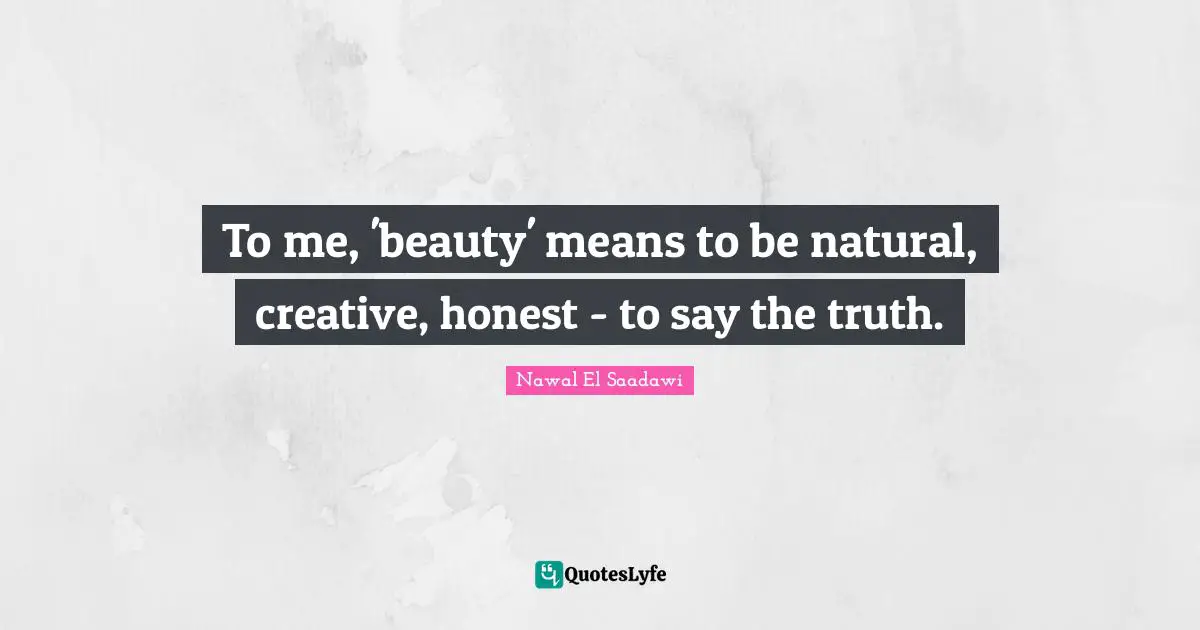 To me, 'beauty' means to be natural, creative, honest - to say the truth.