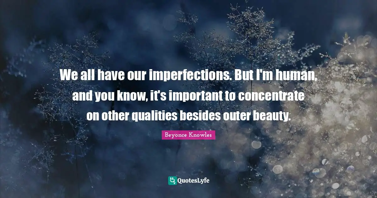 We all have our imperfections. But I'm human, and you know, it's important to concentrate on other qualities besides outer beauty.