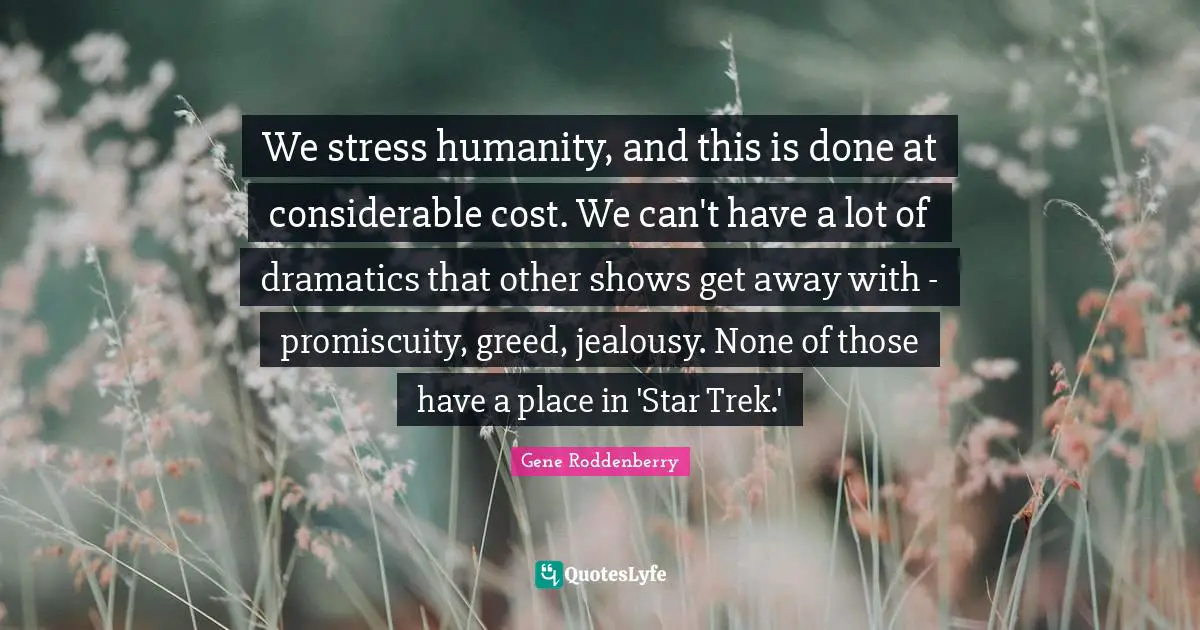 We stress humanity, and this is done at considerable cost. We can't have a lot of dramatics that other shows get away with - promiscuity, greed, jealousy. None of those have a place in 'Star Trek.'