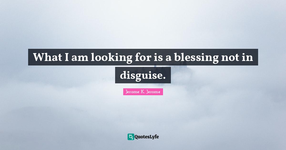 Jerome K. Jerome Quotes: "What I am looking for is a blessing not in disguise."