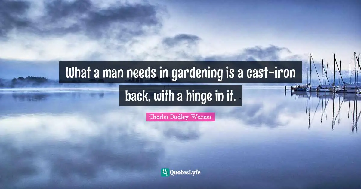Charles Dudley Warner Quotes: "What a man needs in gardening is a cast-iron back, with a hinge in it."