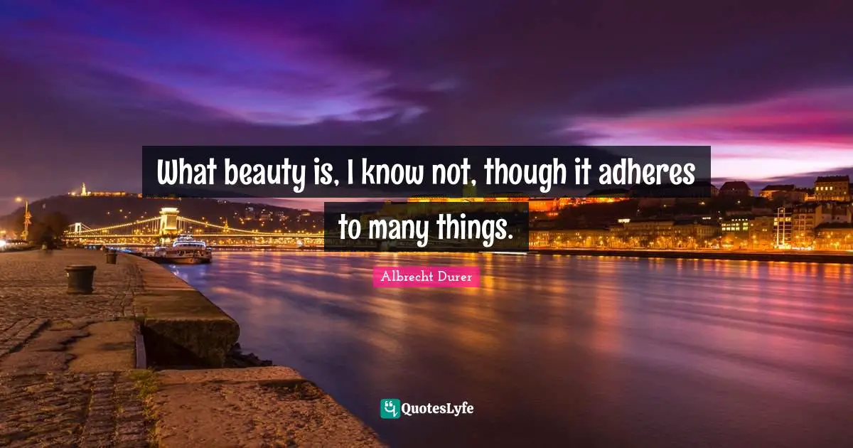 What beauty is, I know not, though it adheres to many things.