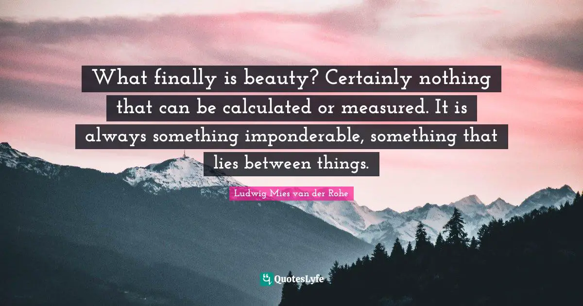 What finally is beauty? Certainly nothing that can be calculated or measured. It is always something imponderable, something that lies between things.