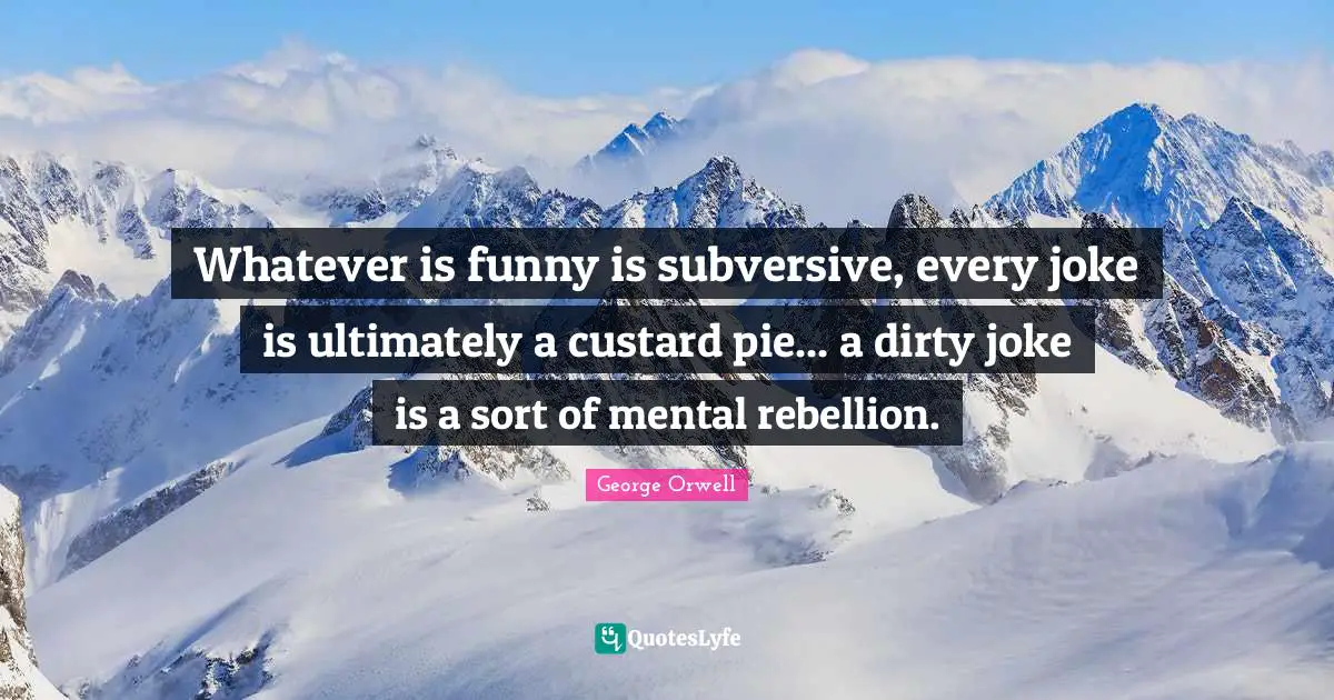 Whatever is funny is subversive, every joke is ultimately a custard pie... a dirty joke is a sort of mental rebellion.