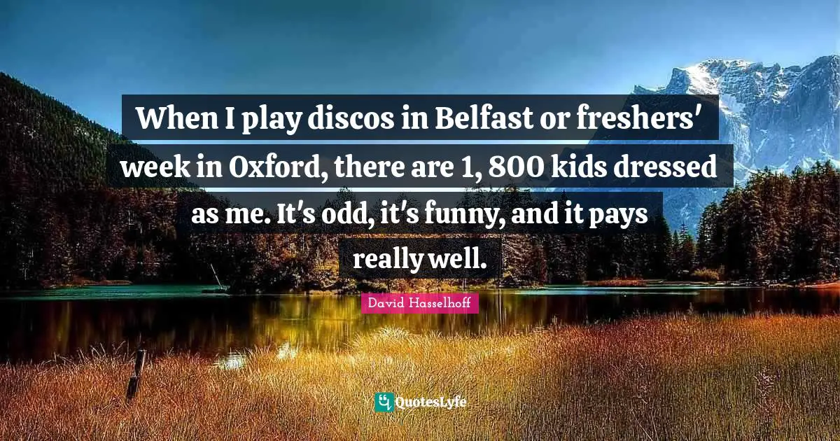When I play discos in Belfast or freshers' week in Oxford, there are 1, 800 kids dressed as me. It's odd, it's funny, and it pays really well.